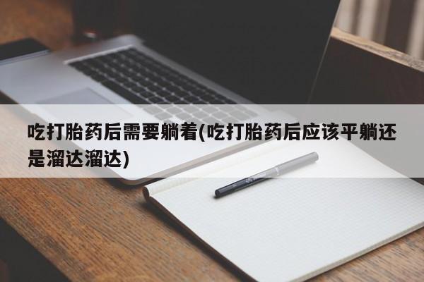 米非米索在线付款吃打胎药后需要躺着(吃打胎药后应该平躺还是溜达溜达)