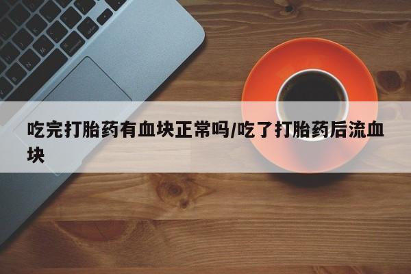 米非米索在线付款吃完打胎药有血块正常吗/吃了打胎药后流血块