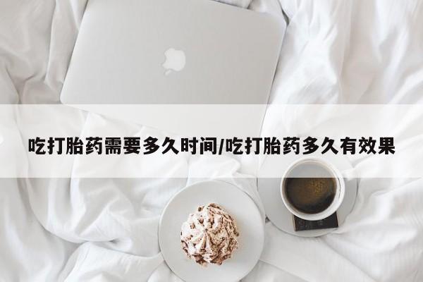 米非米索在线付款吃打胎药需要多久时间/吃打胎药多久有效果