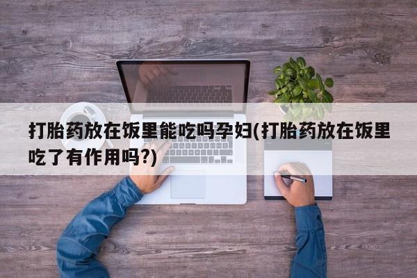 米非米索在线付款打胎药放在饭里能吃吗孕妇(打胎药放在饭里吃了有作用吗?)