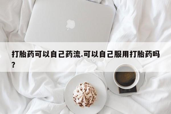 米非米索在线付款打胎药可以自己药流.可以自己服用打胎药吗?