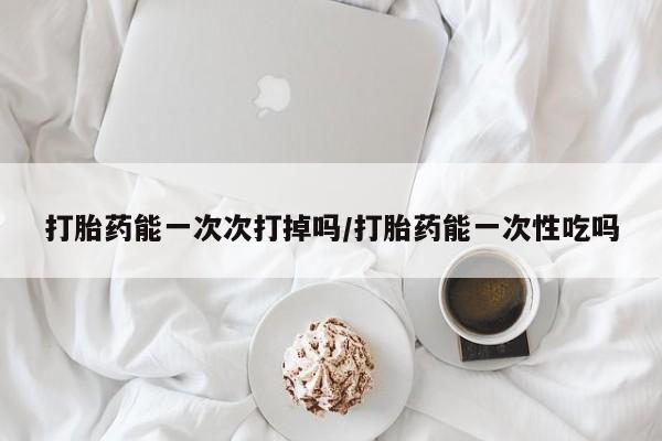 米非米索在线付款打胎药能一次次打掉吗/打胎药能一次性吃吗