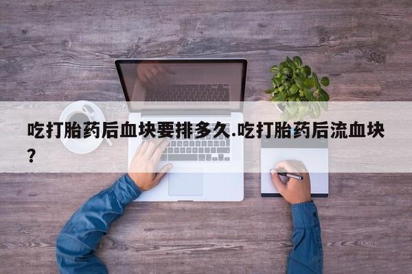 米非米索在线付款吃打胎药后血块要排多久.吃打胎药后流血块？