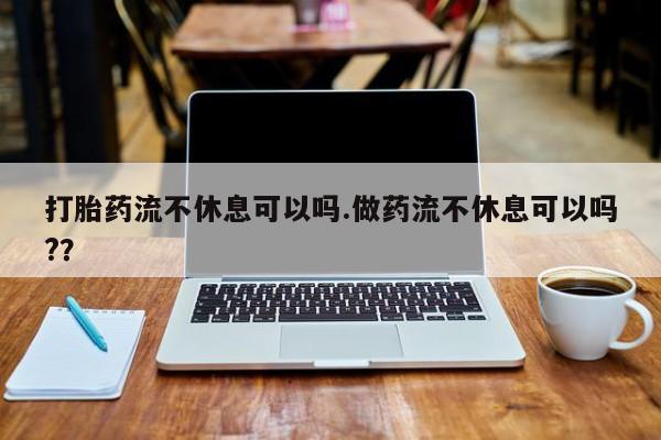 米非米索在线付款打胎药流不休息可以吗.做药流不休息可以吗?？