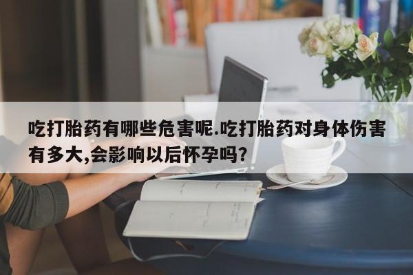 米非米索在线付款吃打胎药有哪些危害呢.吃打胎药对身体伤害有多大,会影响以后怀孕吗？