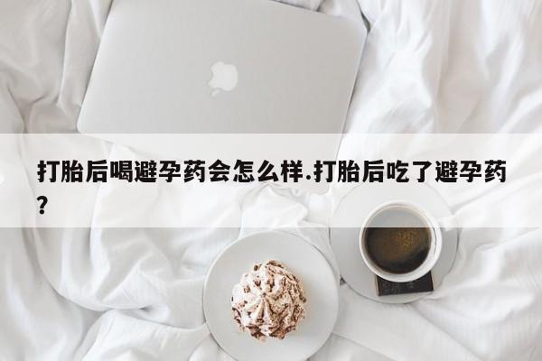 米非米索在线付款打胎后喝避孕药会怎么样.打胎后吃了避孕药?