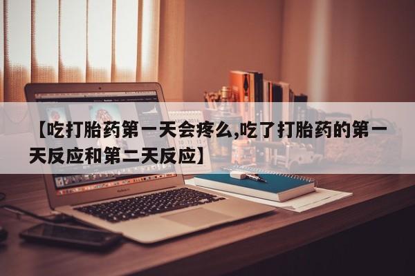米非米索在线付款【吃打胎药第一天会疼么,吃了打胎药的第一天反应和第二天反应】