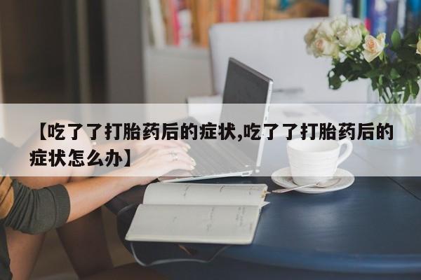 米非米索在线付款【吃了了打胎药后的症状,吃了了打胎药后的症状怎么办】