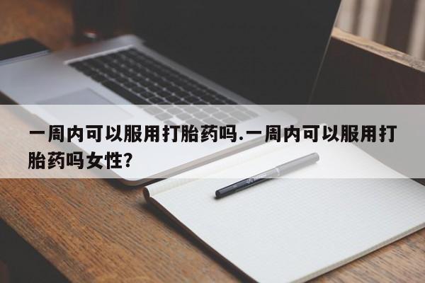 米非米索在线付款一周内可以服用打胎药吗.一周内可以服用打胎药吗女性?